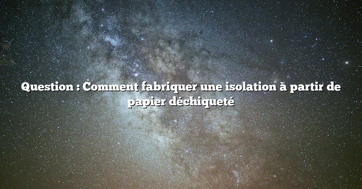 Question : Comment fabriquer une isolation à partir de papier déchiqueté